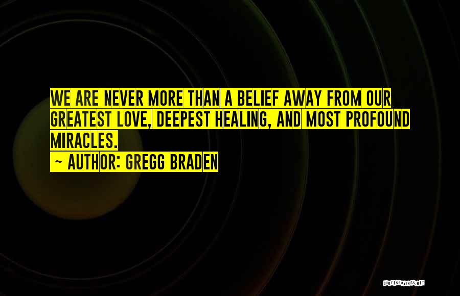 Gregg Braden Quotes: We Are Never More Than A Belief Away From Our Greatest Love, Deepest Healing, And Most Profound Miracles.