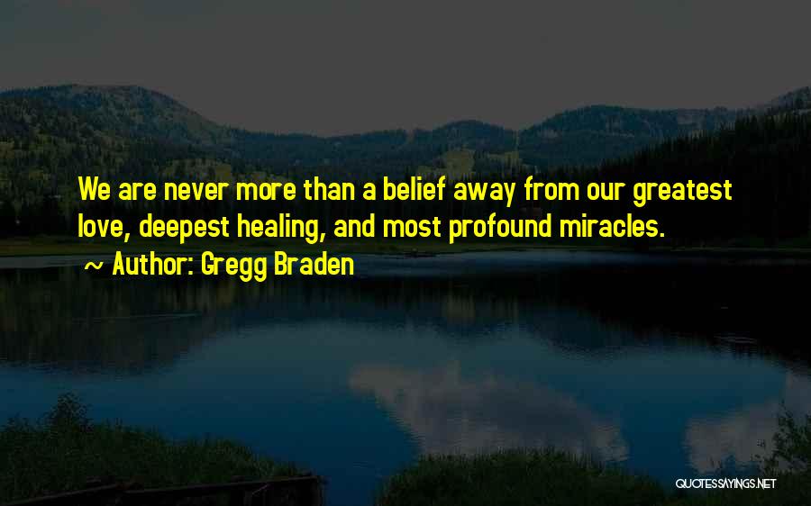 Gregg Braden Quotes: We Are Never More Than A Belief Away From Our Greatest Love, Deepest Healing, And Most Profound Miracles.