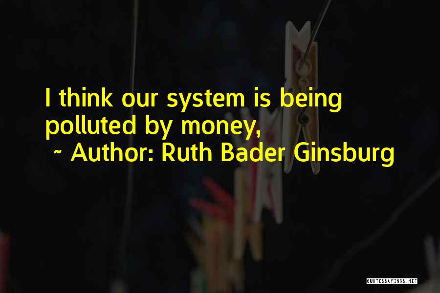 Ruth Bader Ginsburg Quotes: I Think Our System Is Being Polluted By Money,