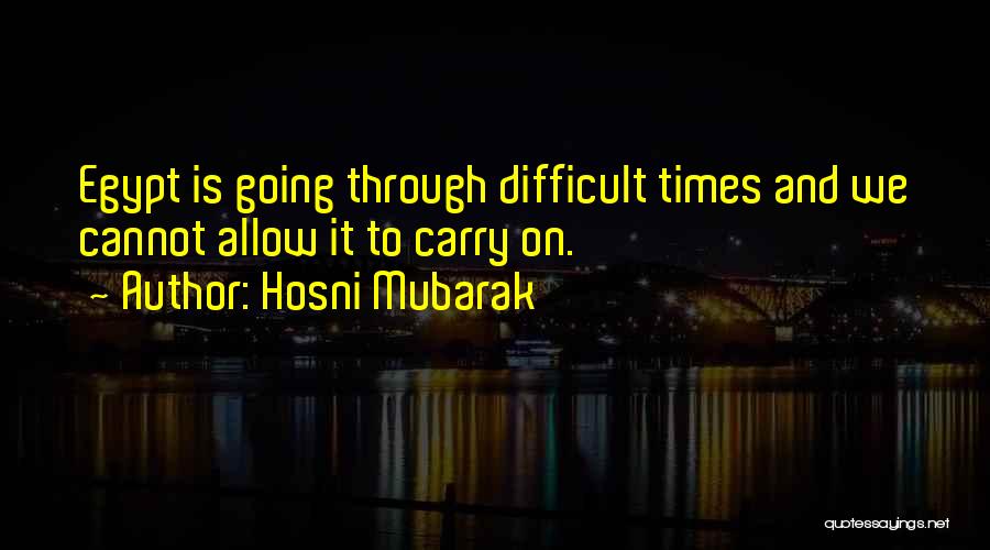 Hosni Mubarak Quotes: Egypt Is Going Through Difficult Times And We Cannot Allow It To Carry On.