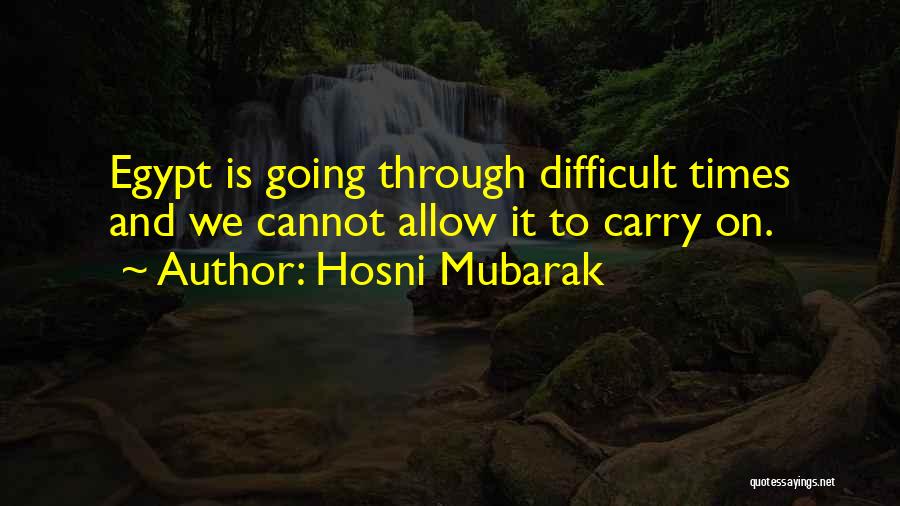 Hosni Mubarak Quotes: Egypt Is Going Through Difficult Times And We Cannot Allow It To Carry On.