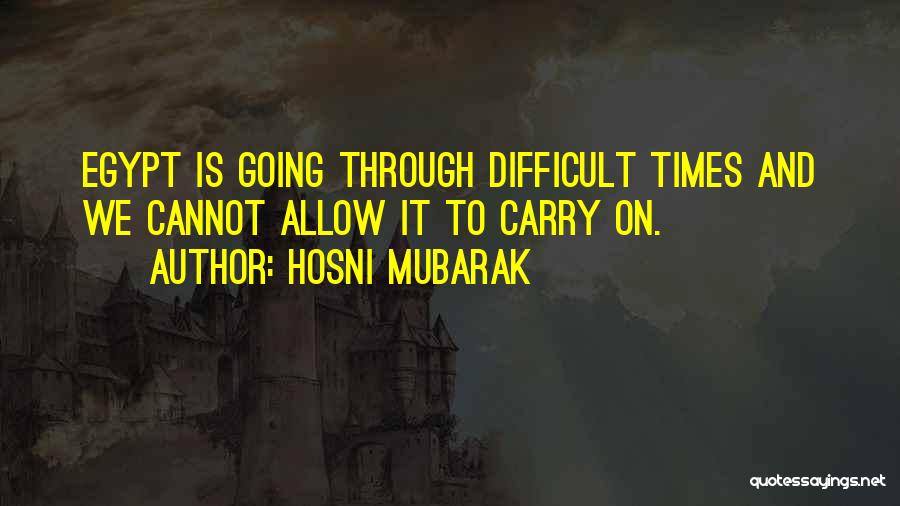 Hosni Mubarak Quotes: Egypt Is Going Through Difficult Times And We Cannot Allow It To Carry On.