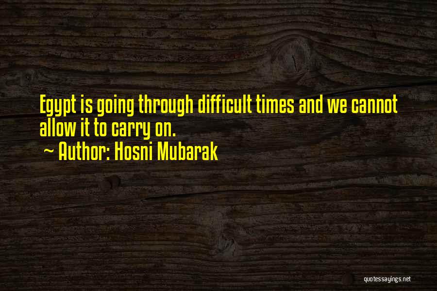 Hosni Mubarak Quotes: Egypt Is Going Through Difficult Times And We Cannot Allow It To Carry On.