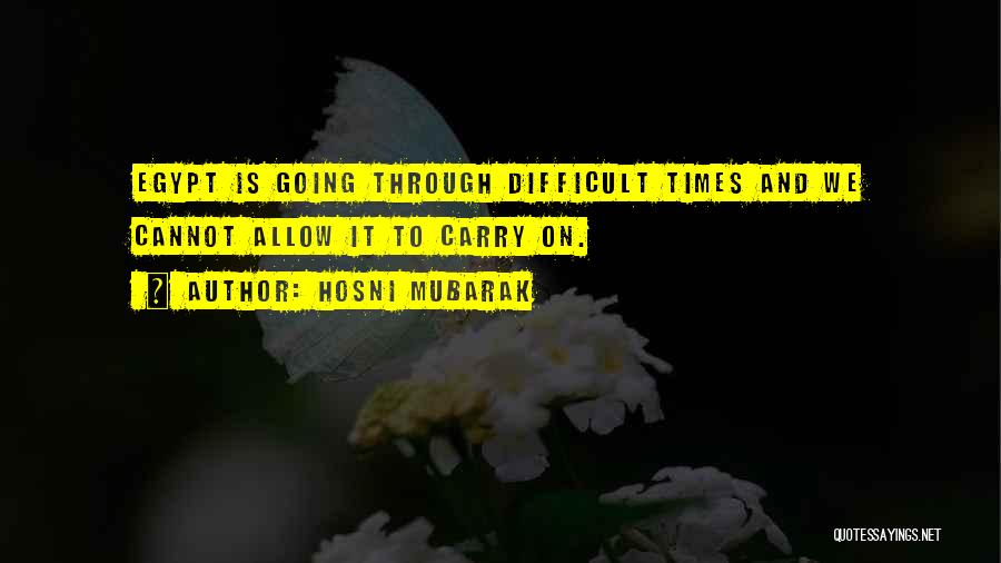 Hosni Mubarak Quotes: Egypt Is Going Through Difficult Times And We Cannot Allow It To Carry On.