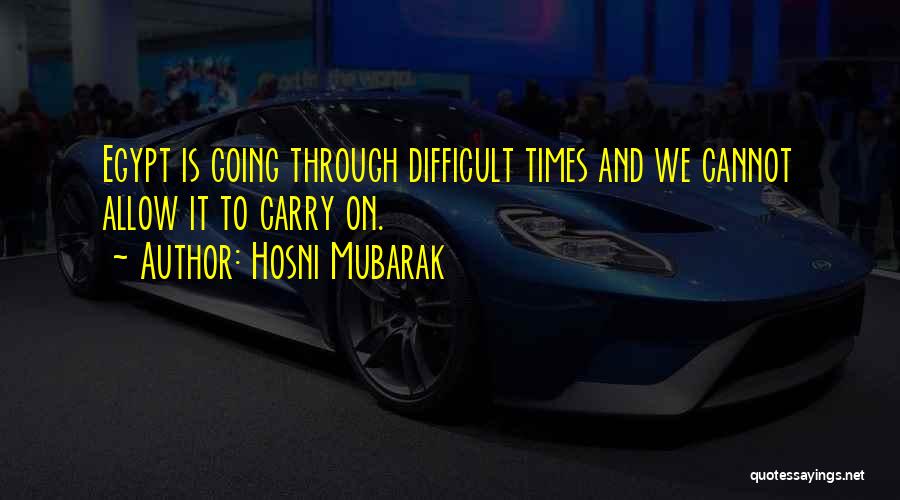 Hosni Mubarak Quotes: Egypt Is Going Through Difficult Times And We Cannot Allow It To Carry On.