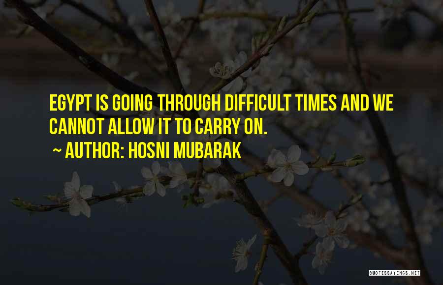 Hosni Mubarak Quotes: Egypt Is Going Through Difficult Times And We Cannot Allow It To Carry On.