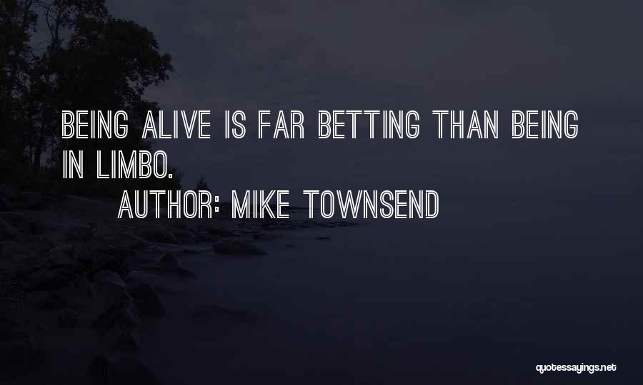 Mike Townsend Quotes: Being Alive Is Far Betting Than Being In Limbo.