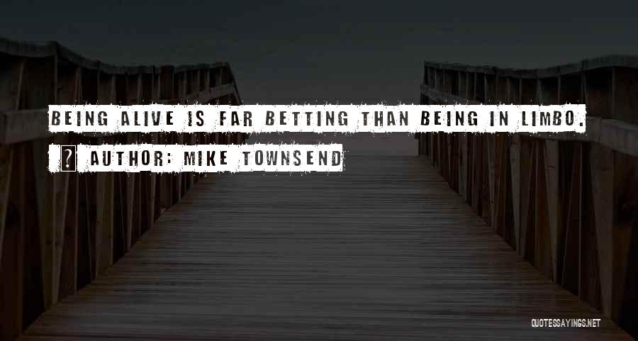 Mike Townsend Quotes: Being Alive Is Far Betting Than Being In Limbo.