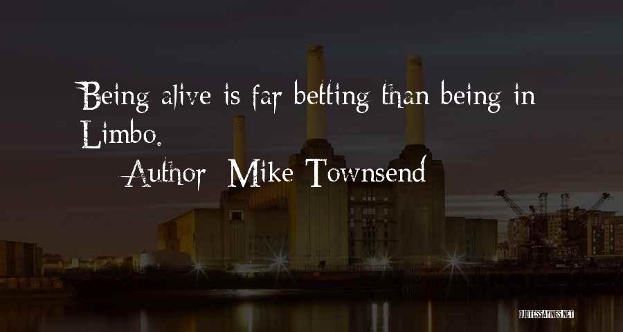 Mike Townsend Quotes: Being Alive Is Far Betting Than Being In Limbo.