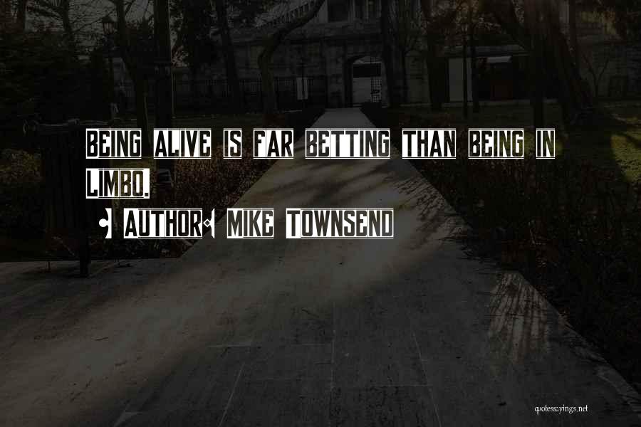 Mike Townsend Quotes: Being Alive Is Far Betting Than Being In Limbo.