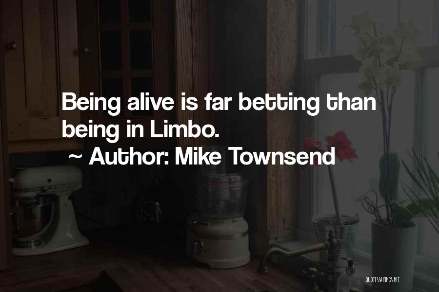 Mike Townsend Quotes: Being Alive Is Far Betting Than Being In Limbo.