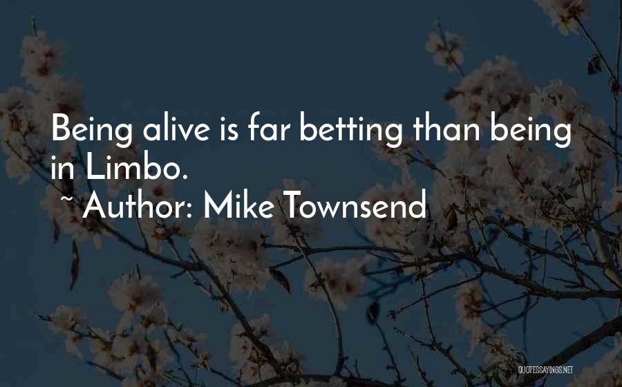 Mike Townsend Quotes: Being Alive Is Far Betting Than Being In Limbo.