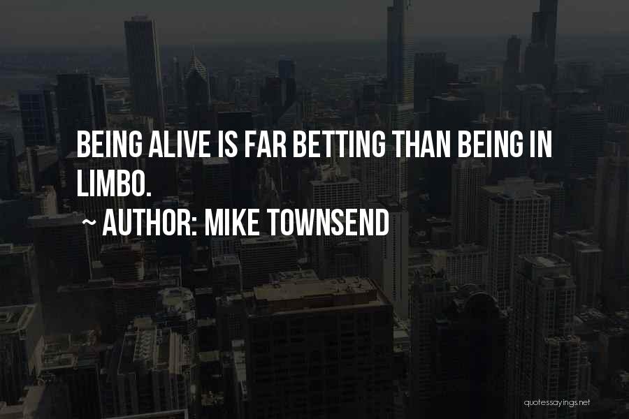 Mike Townsend Quotes: Being Alive Is Far Betting Than Being In Limbo.