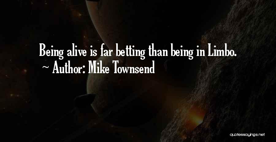 Mike Townsend Quotes: Being Alive Is Far Betting Than Being In Limbo.