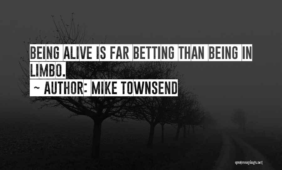 Mike Townsend Quotes: Being Alive Is Far Betting Than Being In Limbo.