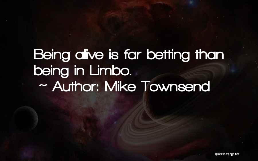 Mike Townsend Quotes: Being Alive Is Far Betting Than Being In Limbo.