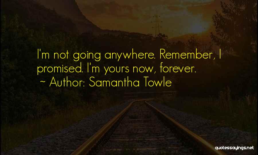 Samantha Towle Quotes: I'm Not Going Anywhere. Remember, I Promised. I'm Yours Now, Forever.