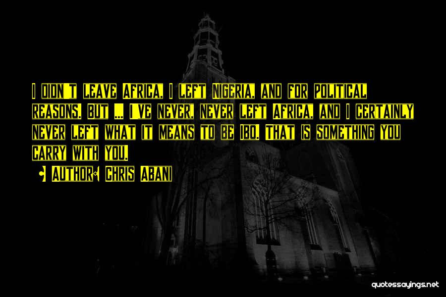 Chris Abani Quotes: I Didn't Leave Africa, I Left Nigeria, And For Political Reasons. But ... I've Never, Never Left Africa, And I
