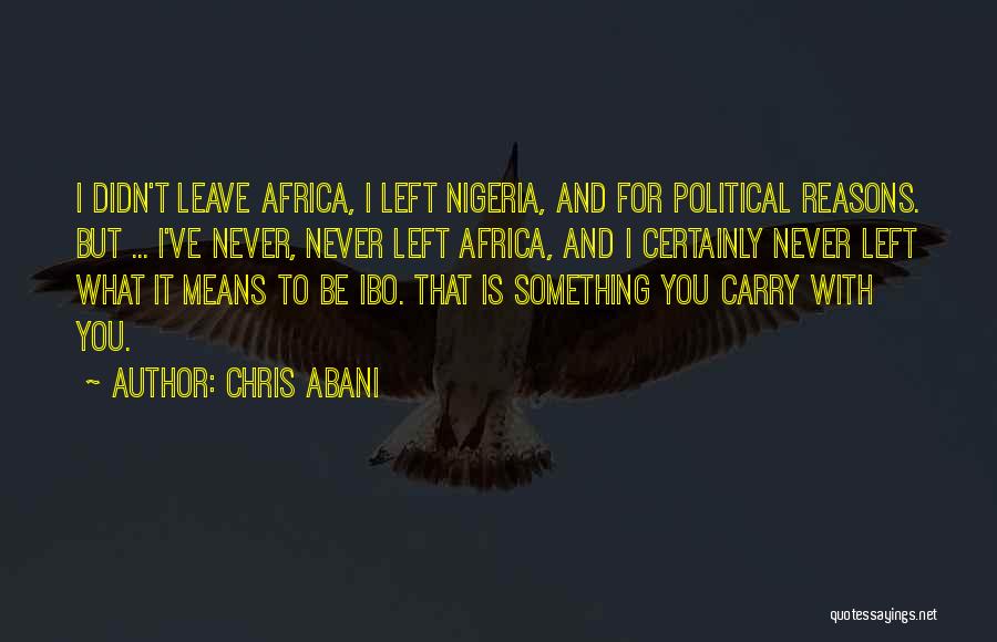 Chris Abani Quotes: I Didn't Leave Africa, I Left Nigeria, And For Political Reasons. But ... I've Never, Never Left Africa, And I