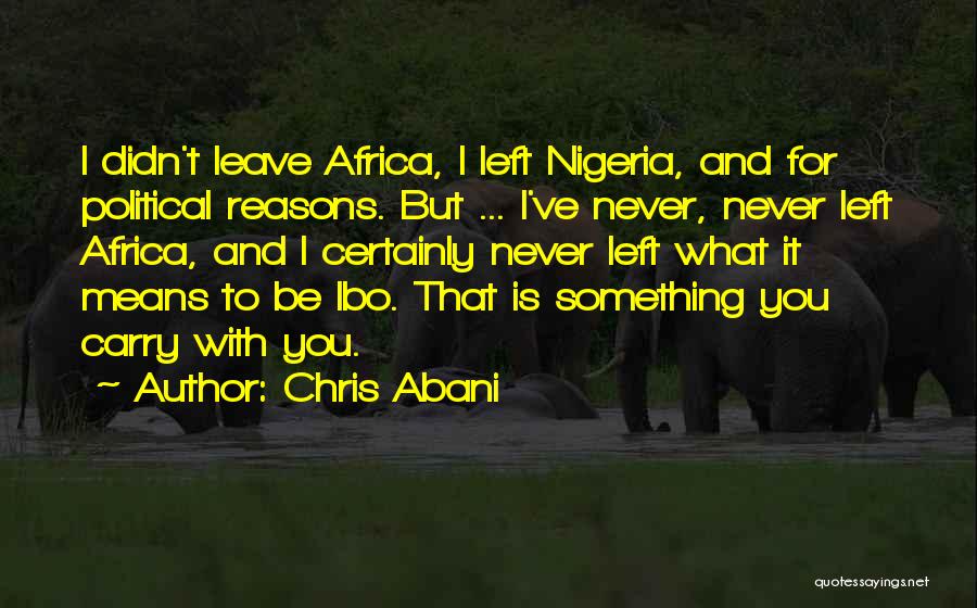 Chris Abani Quotes: I Didn't Leave Africa, I Left Nigeria, And For Political Reasons. But ... I've Never, Never Left Africa, And I