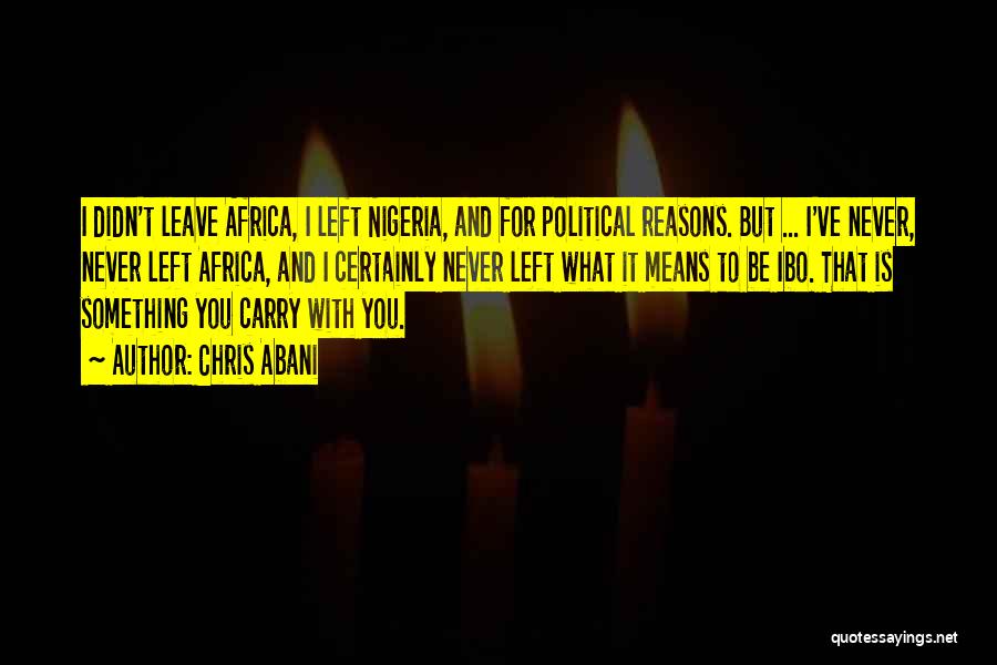 Chris Abani Quotes: I Didn't Leave Africa, I Left Nigeria, And For Political Reasons. But ... I've Never, Never Left Africa, And I