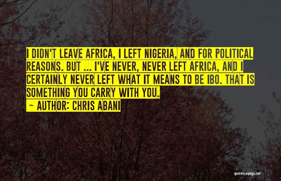 Chris Abani Quotes: I Didn't Leave Africa, I Left Nigeria, And For Political Reasons. But ... I've Never, Never Left Africa, And I