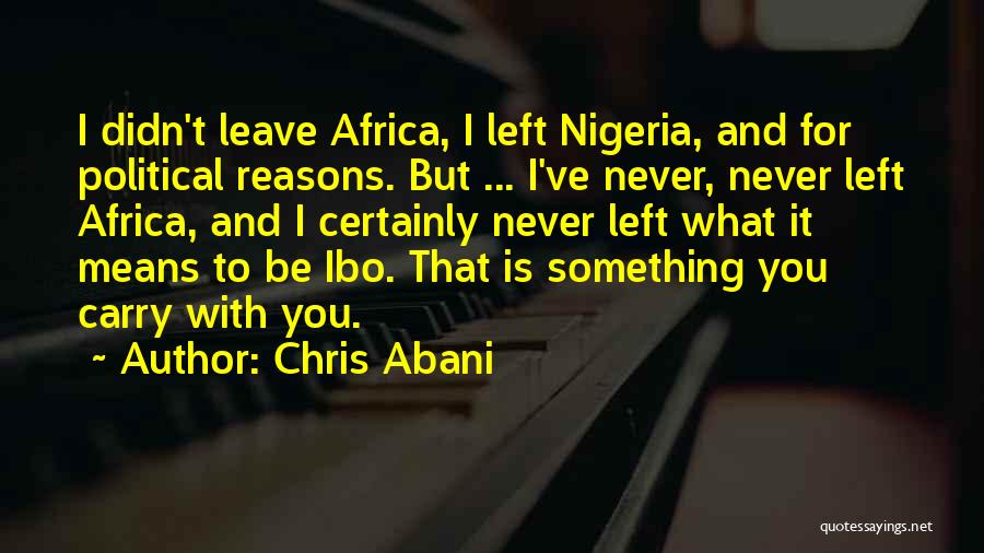 Chris Abani Quotes: I Didn't Leave Africa, I Left Nigeria, And For Political Reasons. But ... I've Never, Never Left Africa, And I