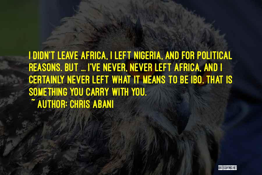 Chris Abani Quotes: I Didn't Leave Africa, I Left Nigeria, And For Political Reasons. But ... I've Never, Never Left Africa, And I