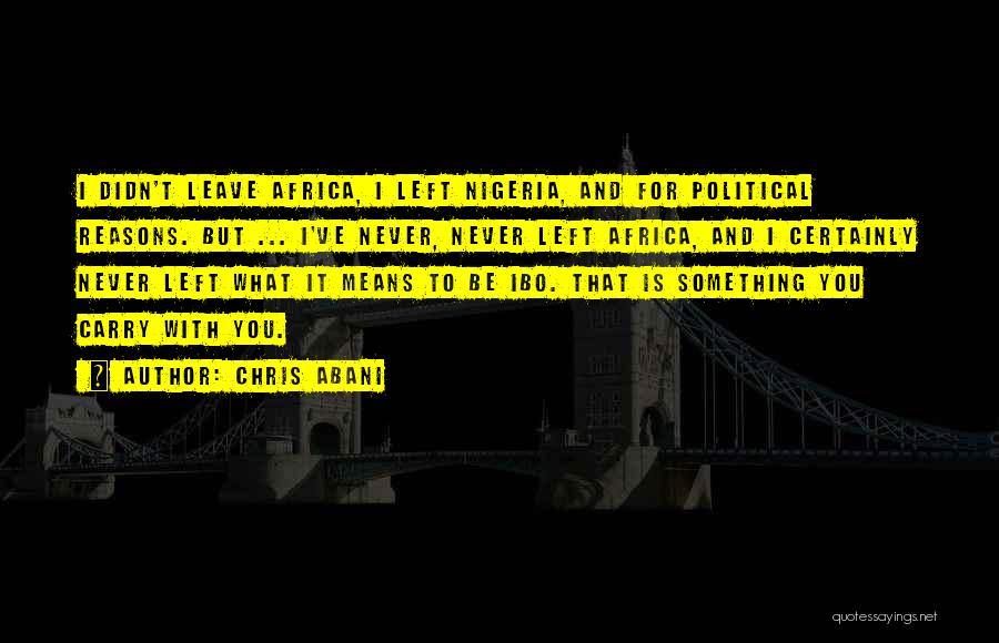 Chris Abani Quotes: I Didn't Leave Africa, I Left Nigeria, And For Political Reasons. But ... I've Never, Never Left Africa, And I