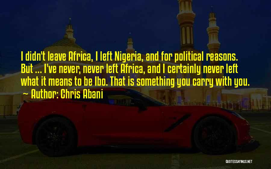 Chris Abani Quotes: I Didn't Leave Africa, I Left Nigeria, And For Political Reasons. But ... I've Never, Never Left Africa, And I