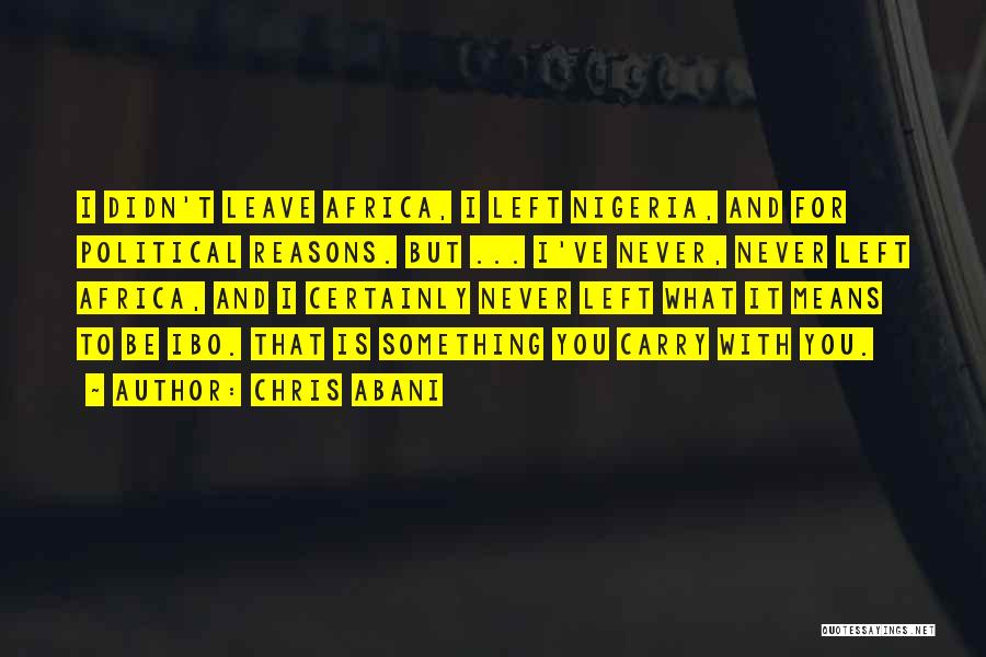 Chris Abani Quotes: I Didn't Leave Africa, I Left Nigeria, And For Political Reasons. But ... I've Never, Never Left Africa, And I