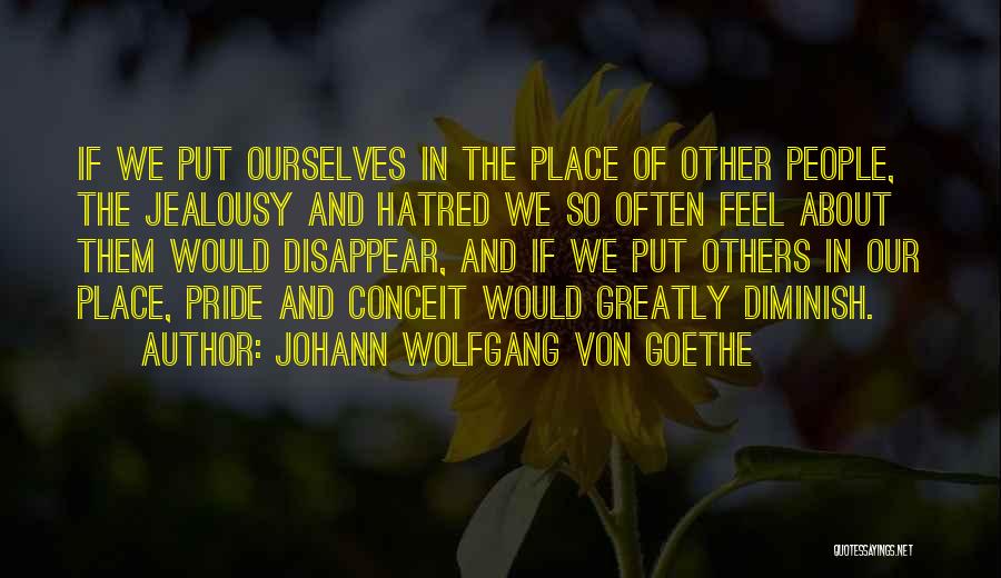 Johann Wolfgang Von Goethe Quotes: If We Put Ourselves In The Place Of Other People, The Jealousy And Hatred We So Often Feel About Them