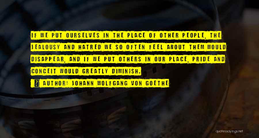 Johann Wolfgang Von Goethe Quotes: If We Put Ourselves In The Place Of Other People, The Jealousy And Hatred We So Often Feel About Them