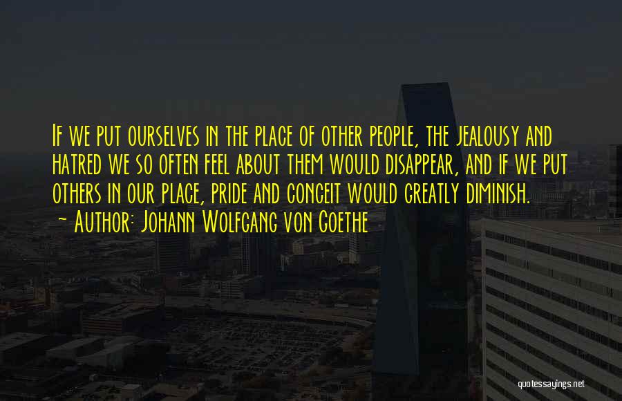 Johann Wolfgang Von Goethe Quotes: If We Put Ourselves In The Place Of Other People, The Jealousy And Hatred We So Often Feel About Them
