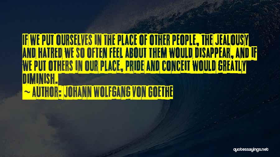 Johann Wolfgang Von Goethe Quotes: If We Put Ourselves In The Place Of Other People, The Jealousy And Hatred We So Often Feel About Them
