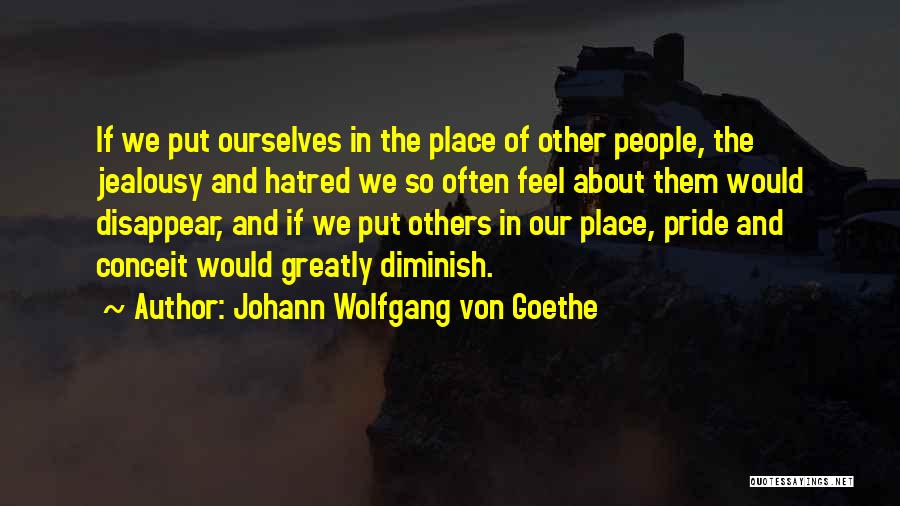 Johann Wolfgang Von Goethe Quotes: If We Put Ourselves In The Place Of Other People, The Jealousy And Hatred We So Often Feel About Them