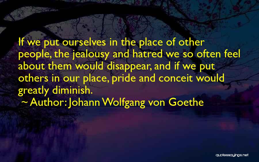 Johann Wolfgang Von Goethe Quotes: If We Put Ourselves In The Place Of Other People, The Jealousy And Hatred We So Often Feel About Them
