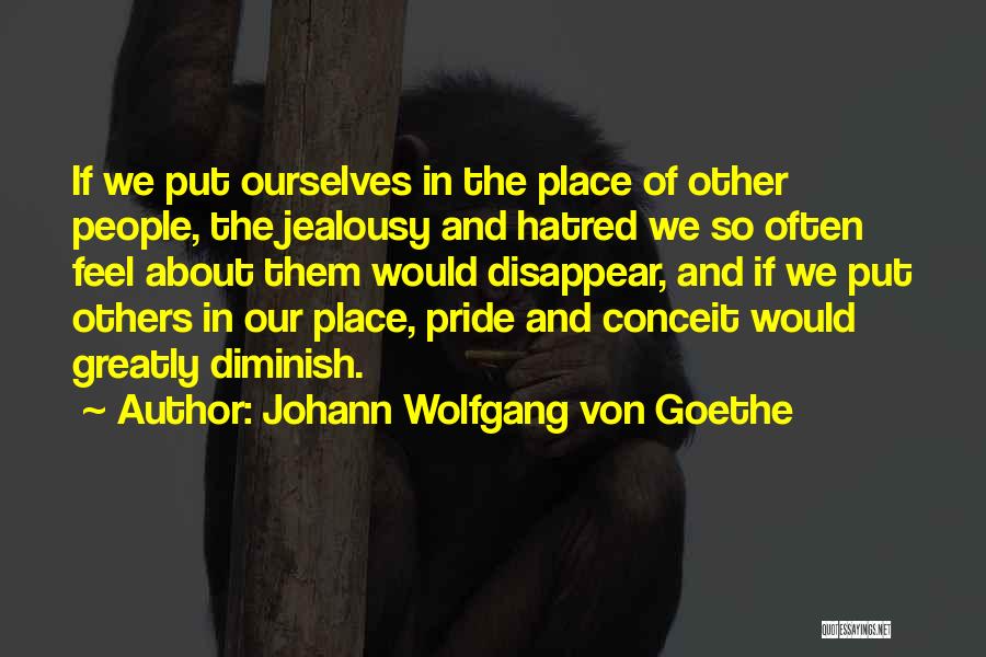 Johann Wolfgang Von Goethe Quotes: If We Put Ourselves In The Place Of Other People, The Jealousy And Hatred We So Often Feel About Them