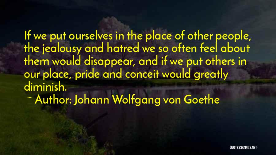 Johann Wolfgang Von Goethe Quotes: If We Put Ourselves In The Place Of Other People, The Jealousy And Hatred We So Often Feel About Them