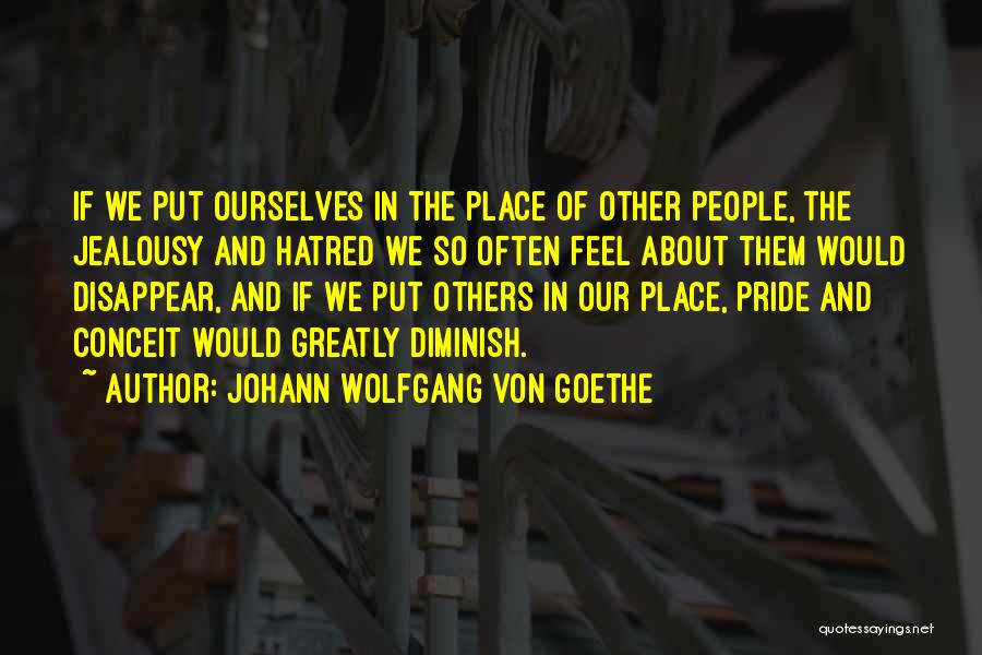 Johann Wolfgang Von Goethe Quotes: If We Put Ourselves In The Place Of Other People, The Jealousy And Hatred We So Often Feel About Them