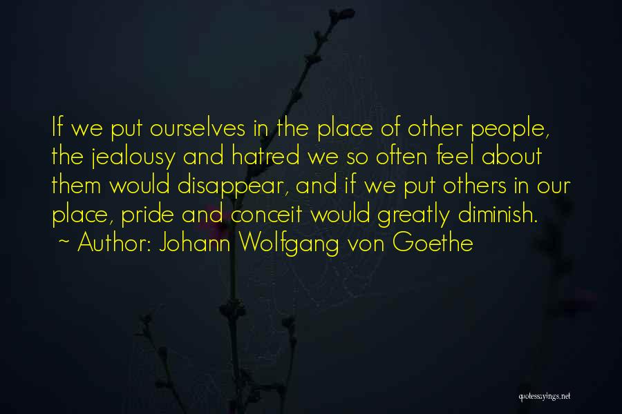 Johann Wolfgang Von Goethe Quotes: If We Put Ourselves In The Place Of Other People, The Jealousy And Hatred We So Often Feel About Them