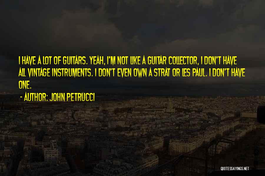 John Petrucci Quotes: I Have A Lot Of Guitars. Yeah, I'm Not Like A Guitar Collector, I Don't Have All Vintage Instruments. I