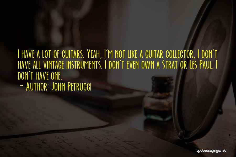 John Petrucci Quotes: I Have A Lot Of Guitars. Yeah, I'm Not Like A Guitar Collector, I Don't Have All Vintage Instruments. I
