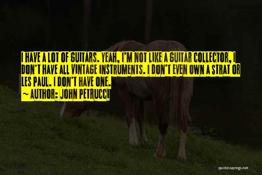 John Petrucci Quotes: I Have A Lot Of Guitars. Yeah, I'm Not Like A Guitar Collector, I Don't Have All Vintage Instruments. I