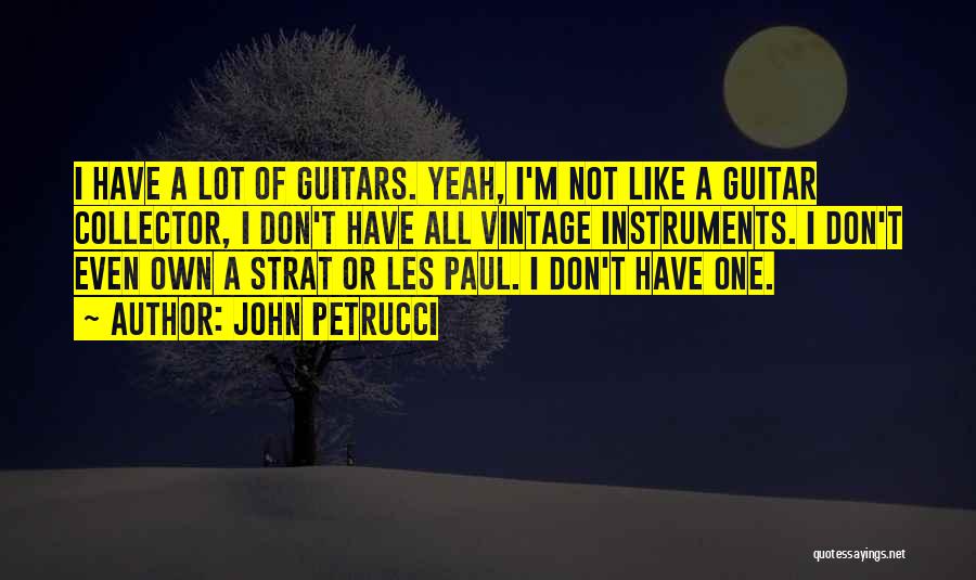 John Petrucci Quotes: I Have A Lot Of Guitars. Yeah, I'm Not Like A Guitar Collector, I Don't Have All Vintage Instruments. I