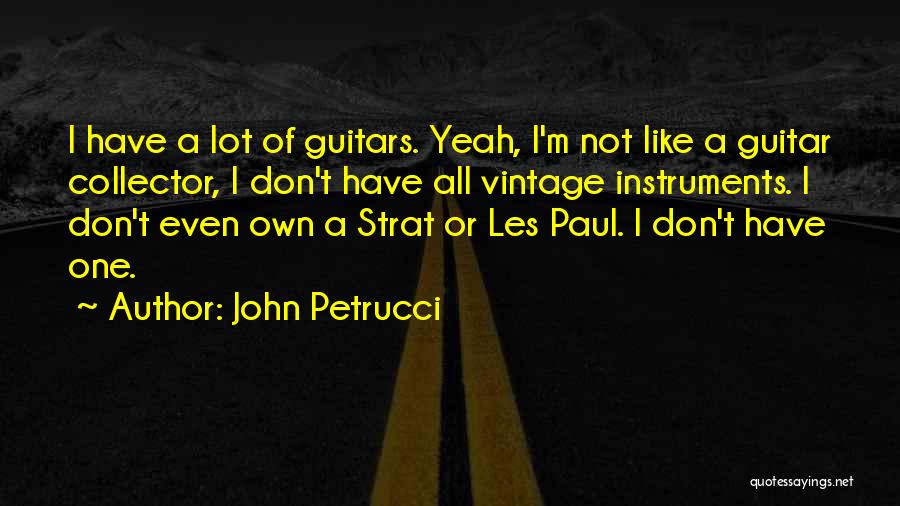 John Petrucci Quotes: I Have A Lot Of Guitars. Yeah, I'm Not Like A Guitar Collector, I Don't Have All Vintage Instruments. I