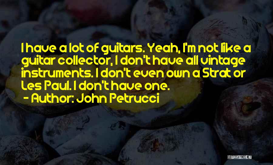 John Petrucci Quotes: I Have A Lot Of Guitars. Yeah, I'm Not Like A Guitar Collector, I Don't Have All Vintage Instruments. I