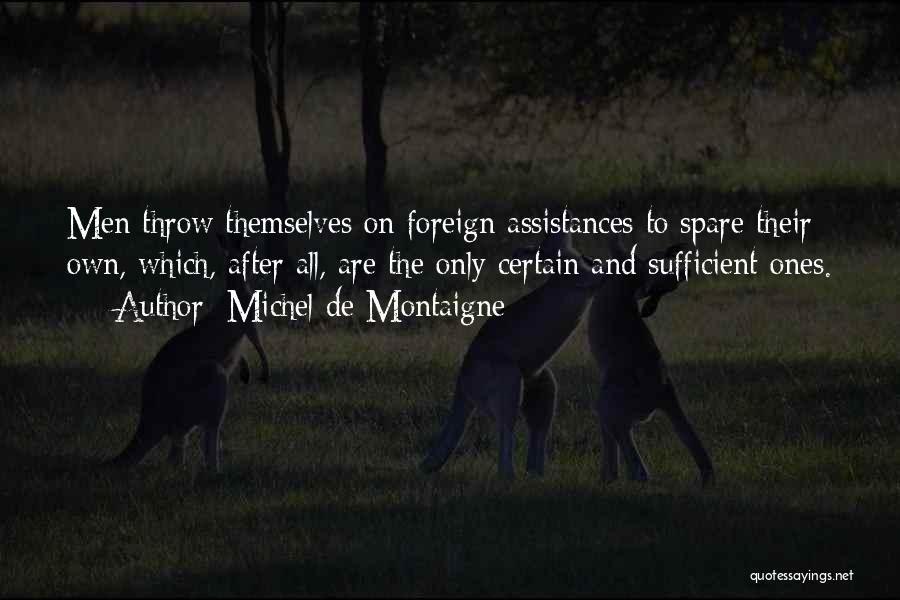 Michel De Montaigne Quotes: Men Throw Themselves On Foreign Assistances To Spare Their Own, Which, After All, Are The Only Certain And Sufficient Ones.