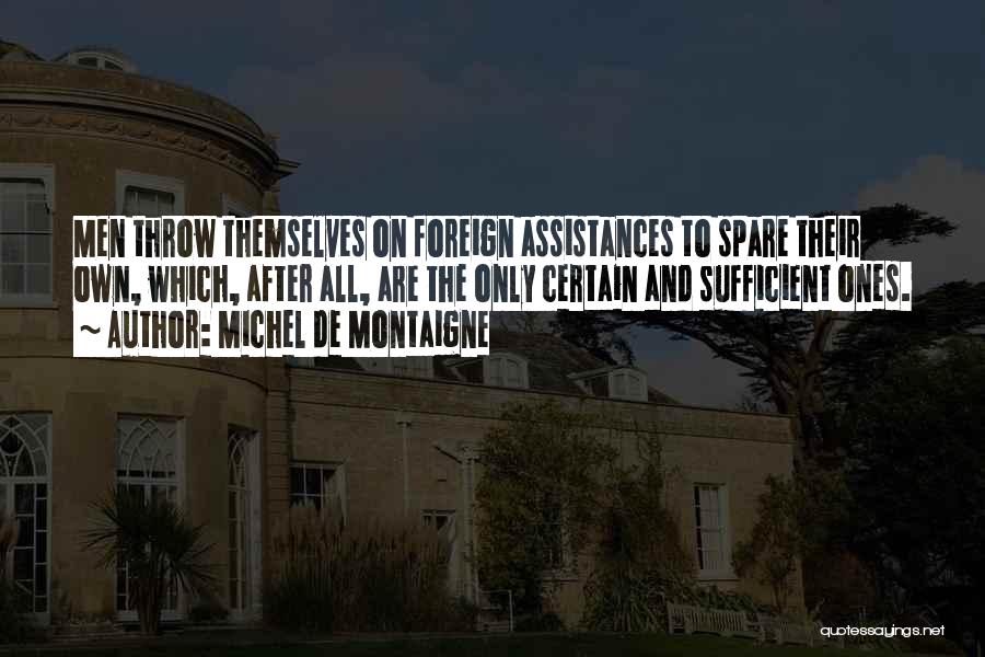 Michel De Montaigne Quotes: Men Throw Themselves On Foreign Assistances To Spare Their Own, Which, After All, Are The Only Certain And Sufficient Ones.