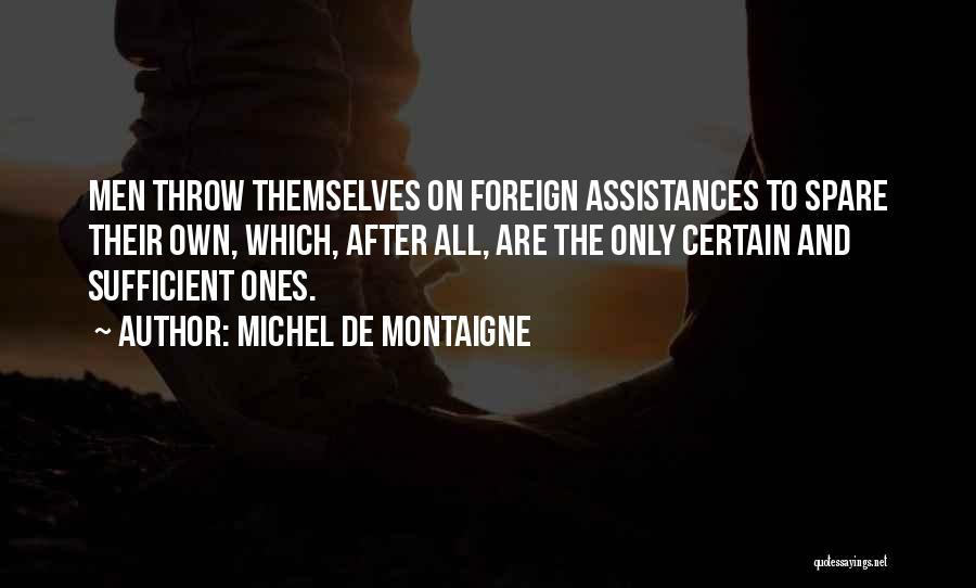 Michel De Montaigne Quotes: Men Throw Themselves On Foreign Assistances To Spare Their Own, Which, After All, Are The Only Certain And Sufficient Ones.